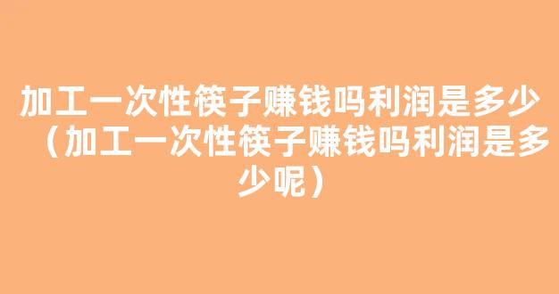 加工一次性筷子赚钱吗利润是多少（加工一次性筷子赚钱吗利润是多少呢）