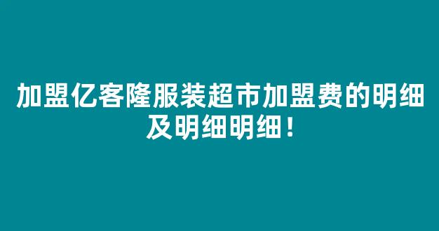 加盟亿客隆服装超市加盟费的明细及明细明细！