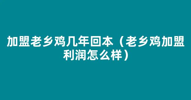 加盟老乡鸡几年回本（老乡鸡加盟利润怎么样）