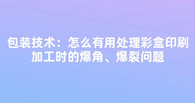 包装技术：怎么有用处理彩盒印刷加工时的爆角、爆裂问题