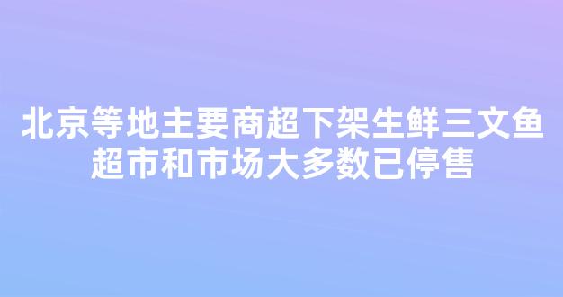 北京等地主要商超下架生鲜三文鱼超市和市场大多数已停售