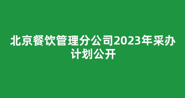 北京餐饮管理分公司2023年采办计划公开