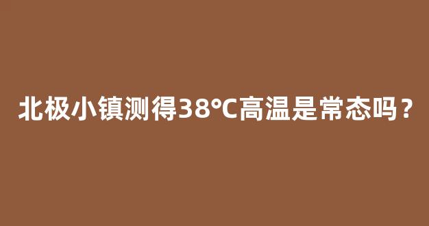 北极小镇测得38℃高温是常态吗？