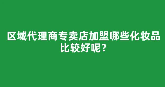 区域代理商专卖店加盟哪些化妆品比较好呢？