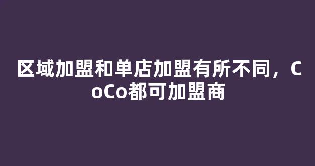 区域加盟和单店加盟有所不同，CoCo都可加盟商