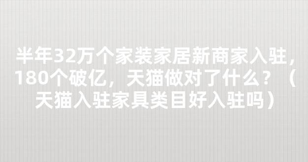 半年32万个家装家居新商家入驻，180个破亿，天猫做对了什么？（天猫入驻家具类目好入驻吗）