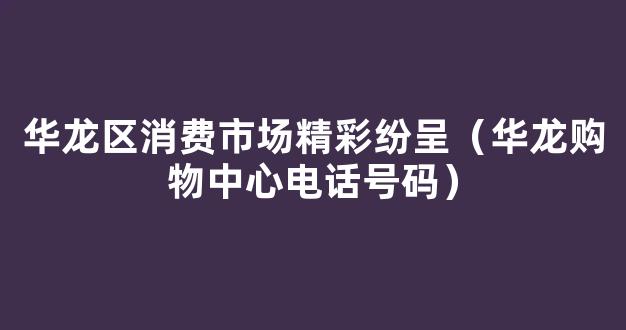 华龙区消费市场精彩纷呈（华龙购物中心电话号码）