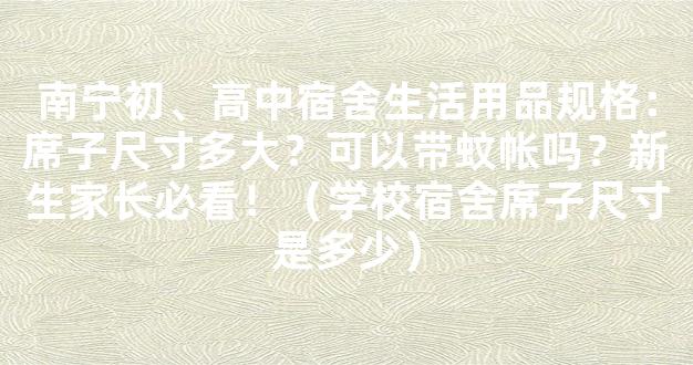 南宁初、高中宿舍生活用品规格：席子尺寸多大？可以带蚊帐吗？新生家长必看！（学校宿舍席子尺寸是多少）