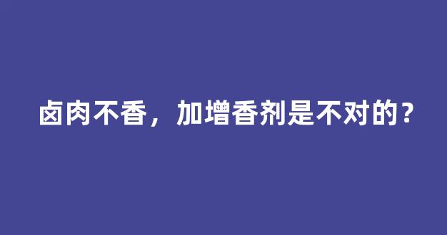 卤肉不香，加增香剂是不对的？