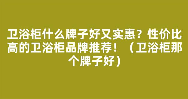 卫浴柜什么牌子好又实惠？性价比高的卫浴柜品牌推荐！（卫浴柜那个牌子好）