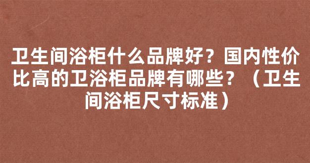 卫生间浴柜什么品牌好？国内性价比高的卫浴柜品牌有哪些？（卫生间浴柜尺寸标准）