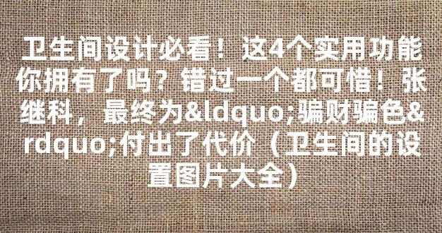 卫生间设计必看！这4个实用功能你拥有了吗？错过一个都可惜！张继科，最终为“骗财骗色”付出了代价（卫生间的设置图片大全）