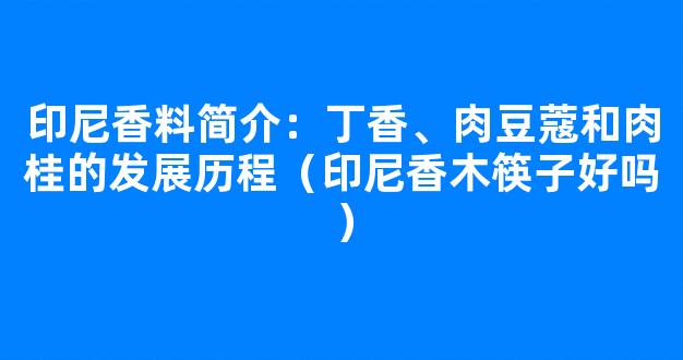 印尼香料简介：丁香、肉豆蔻和肉桂的发展历程（印尼香木筷子好吗）