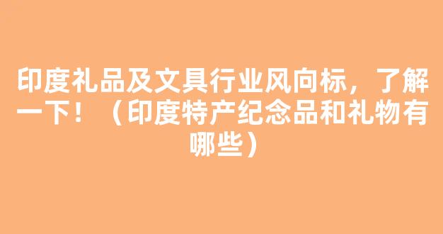 印度礼品及文具行业风向标，了解一下！（印度特产纪念品和礼物有哪些）