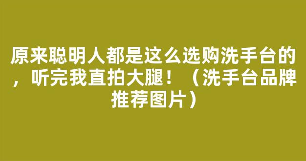 原来聪明人都是这么选购洗手台的，听完我直拍大腿！（洗手台品牌推荐图片）