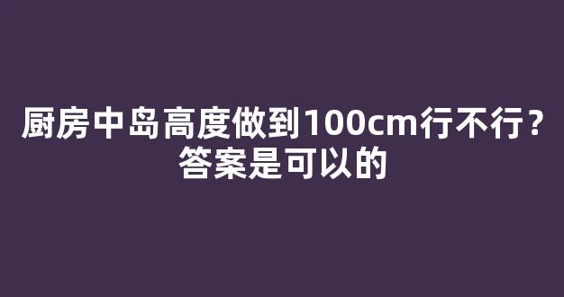 厨房中岛高度做到100cm行不行？答案是可以的