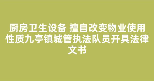 厨房卫生设备 擅自改变物业使用性质九亭镇城管执法队员开具法律文书