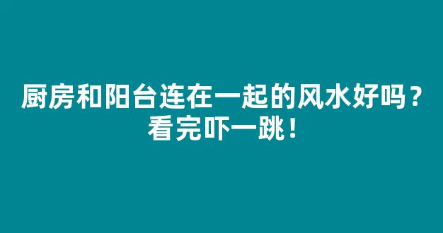 厨房和阳台连在一起的风水好吗？看完吓一跳！