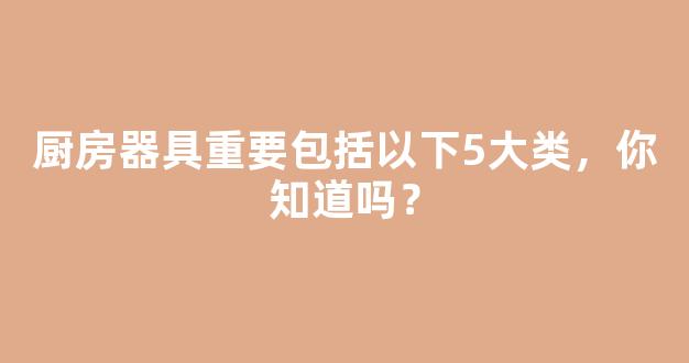 厨房器具重要包括以下5大类，你知道吗？