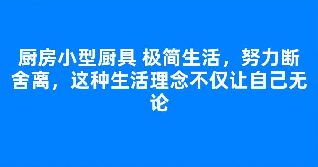 厨房小型厨具 极简生活，努力断舍离，这种生活理念不仅让自己无论