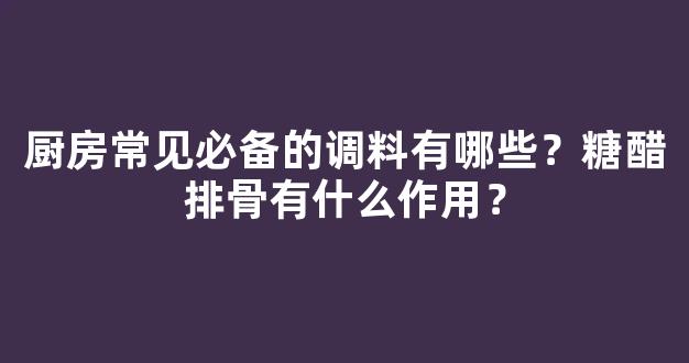 厨房常见必备的调料有哪些？糖醋排骨有什么作用？