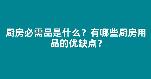 厨房必需品是什么？有哪些厨房用品的优缺点？