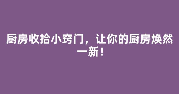 厨房收拾小窍门，让你的厨房焕然一新！