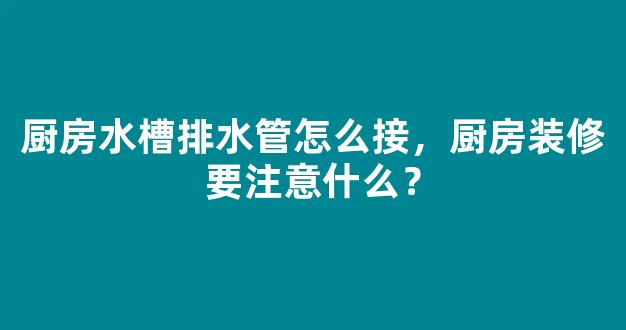 厨房水槽排水管怎么接，厨房装修要注意什么？