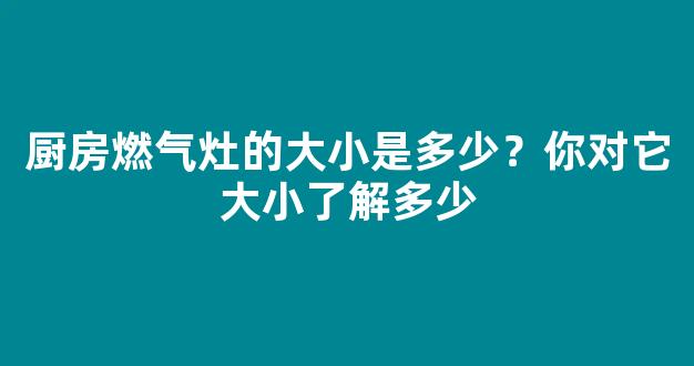 厨房燃气灶的大小是多少？你对它大小了解多少