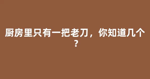 厨房里只有一把老刀，你知道几个？