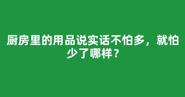 厨房里的用品说实话不怕多，就怕少了哪样？