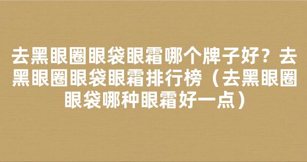 去黑眼圈眼袋眼霜哪个牌子好？去黑眼圈眼袋眼霜排行榜（去黑眼圈眼袋哪种眼霜好一点）