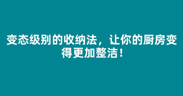 变态级别的收纳法，让你的厨房变得更加整洁！