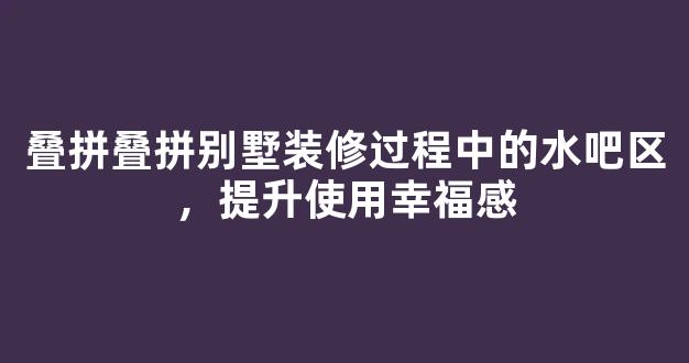 叠拼叠拼别墅装修过程中的水吧区，提升使用幸福感