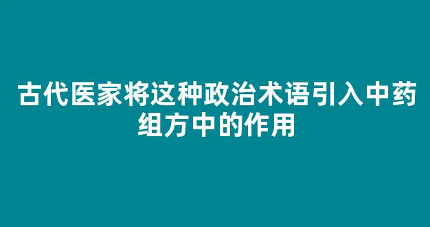 古代医家将这种政治术语引入中药组方中的作用