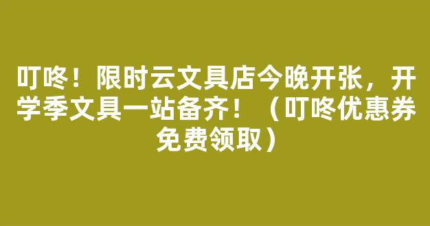 叮咚！限时云文具店今晚开张，开学季文具一站备齐！（叮咚优惠券免费领取）