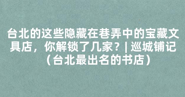 台北的这些隐藏在巷弄中的宝藏文具店，你解锁了几家？| 巡城铺记（台北最出名的书店）