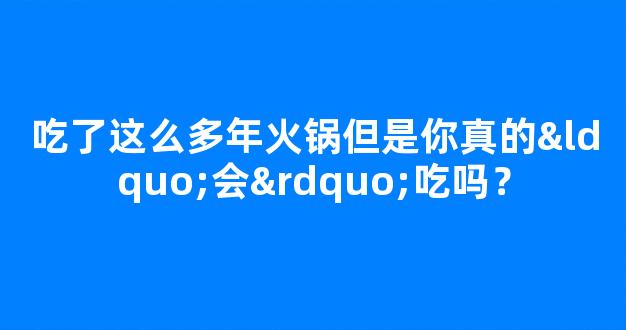 吃了这么多年火锅但是你真的“会”吃吗？