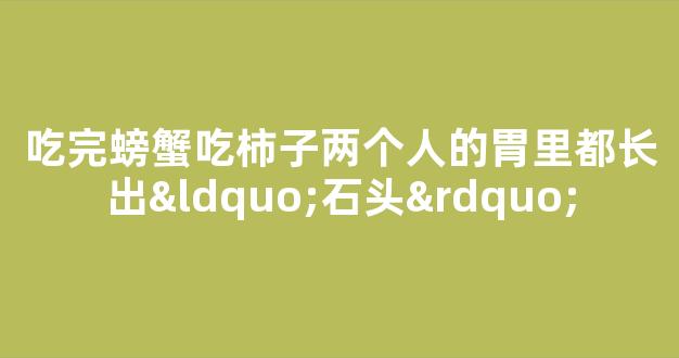 吃完螃蟹吃柿子两个人的胃里都长出“石头”