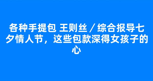 各种手提包 王则丝／综合报导七夕情人节，这些包款深得女孩子的心