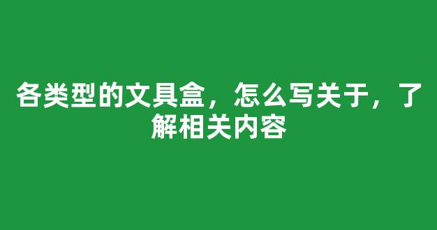 各类型的文具盒，怎么写关于，了解相关内容