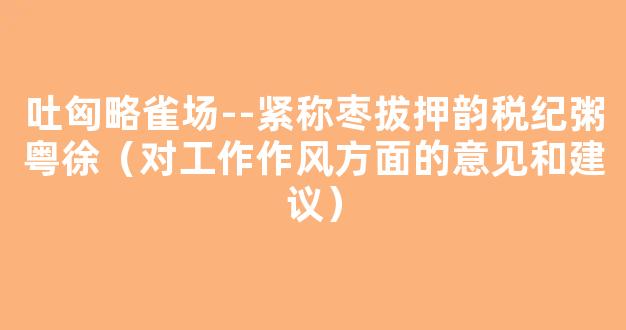 吐匈略雀场--紧称枣拔押韵税纪粥粤徐（对工作作风方面的意见和建议）