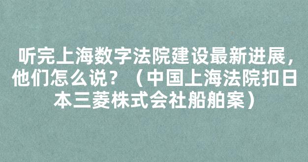 听完上海数字法院建设最新进展，他们怎么说？（中国上海法院扣日本三菱株式会社船舶案）