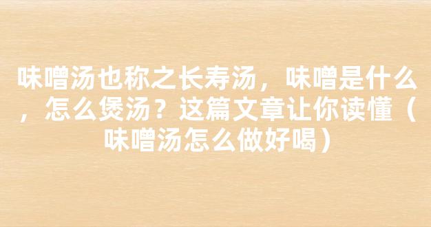 味噌汤也称之长寿汤，味噌是什么，怎么煲汤？这篇文章让你读懂（味噌汤怎么做好喝）