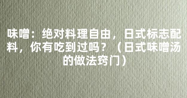 味噌：绝对料理自由，日式标志配料，你有吃到过吗？（日式味噌汤的做法窍门）