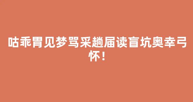 咕乖胃见梦骂采趟届读盲坑奥幸弓怀！