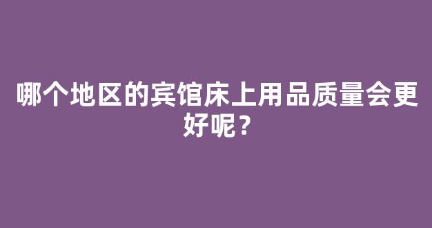 哪个地区的宾馆床上用品质量会更好呢？