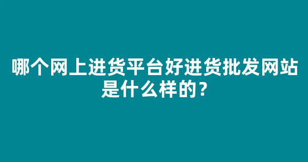 哪个网上进货平台好进货批发网站是什么样的？