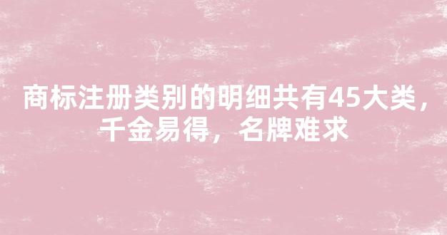 商标注册类别的明细共有45大类，千金易得，名牌难求