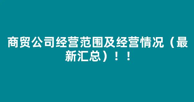 商贸公司经营范围及经营情况（最新汇总）！！